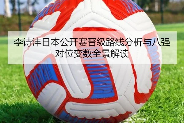 李诗沣日本公开赛晋级路线分析与八强对位变数全景解读