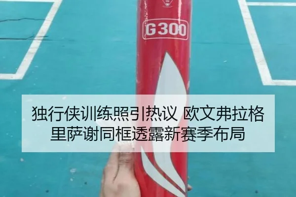 独行侠训练照引热议 欧文弗拉格里萨谢同框透露新赛季布局